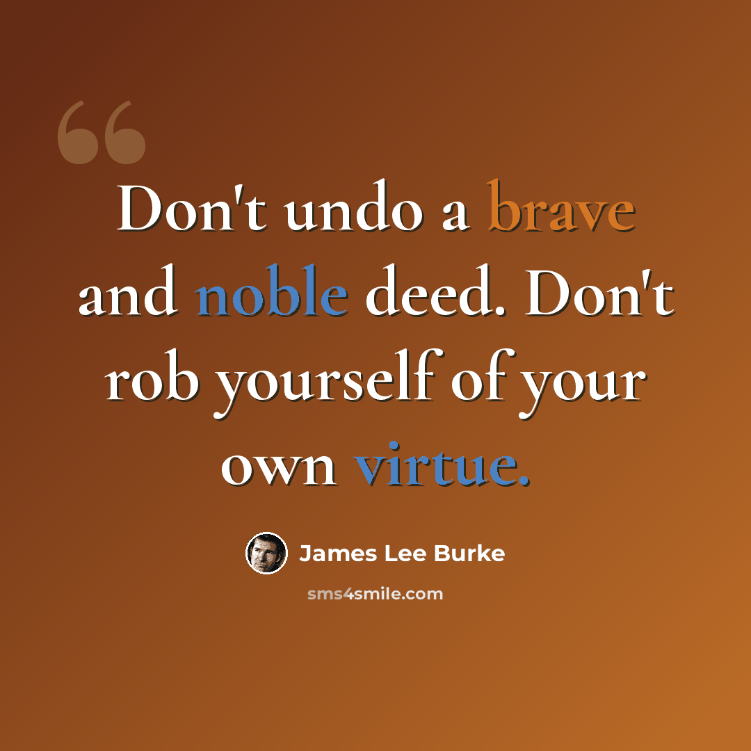 “Don't undo a brave and noble deed. Don't rob yourself of your own virtue.” quote by James Lee Burke