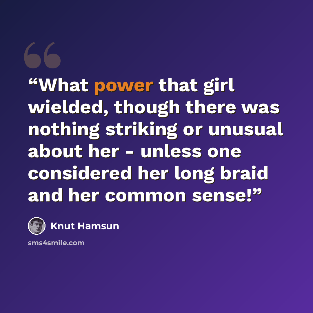“What power that girl wielded, though there was nothing striking or unusual about her - unless one considered her long braid and her common sense!” quote by Knut Hamsun