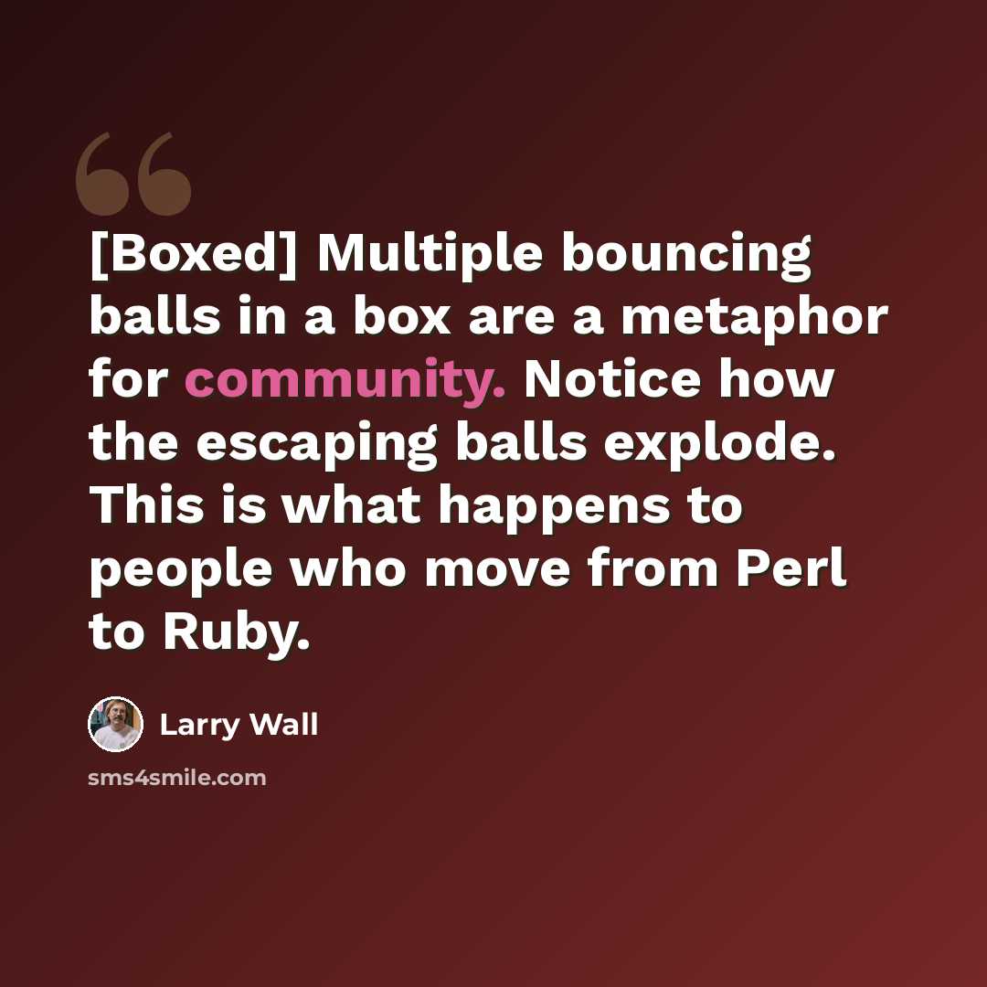 “[Boxed] Multiple bouncing balls in a box are a metaphor for community. Notice how the escaping balls explode. This is what happens to people who move from Perl to Ruby.” quote by Larry Wall