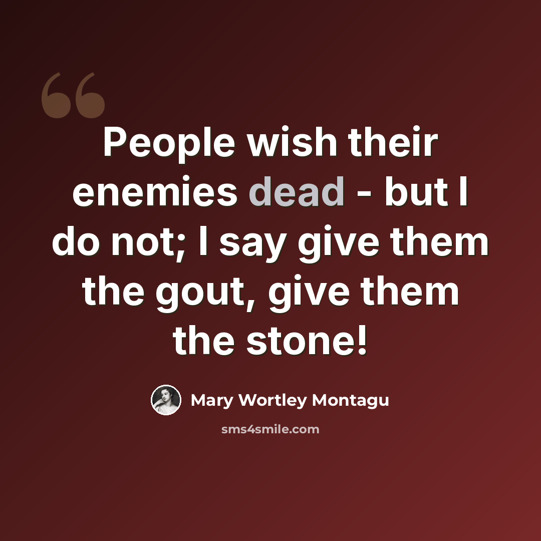 “People wish their enemies dead - but I do not; I say give them the gout, give them the stone!” quote by Mary Wortley Montagu