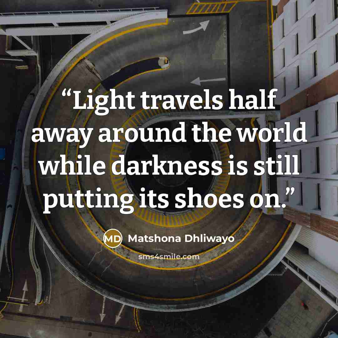 “Light travels half away around the world while darkness is still putting its shoes on.” quote by Matshona Dhliwayo