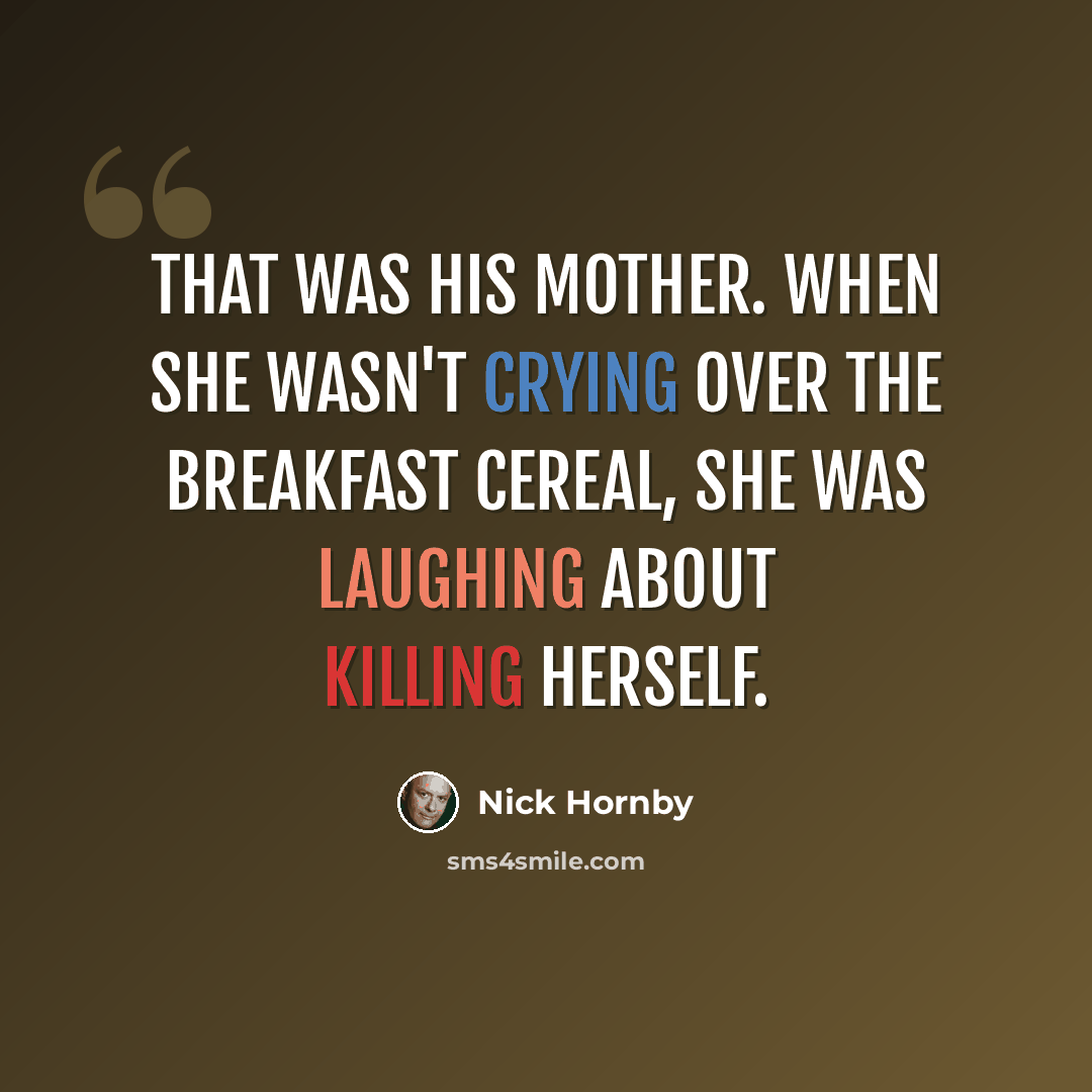 “That was his mother. When she wasn't crying over the breakfast cereal, she was laughing about killing herself.” quote by Nick Hornby