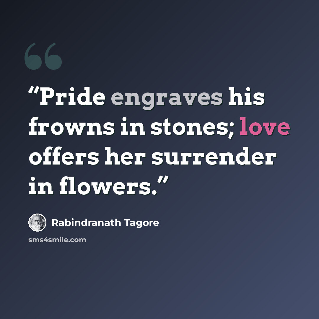 “Pride engraves his frowns in stones; love offers her surrender in flowers.” quote by Rabindranath Tagore