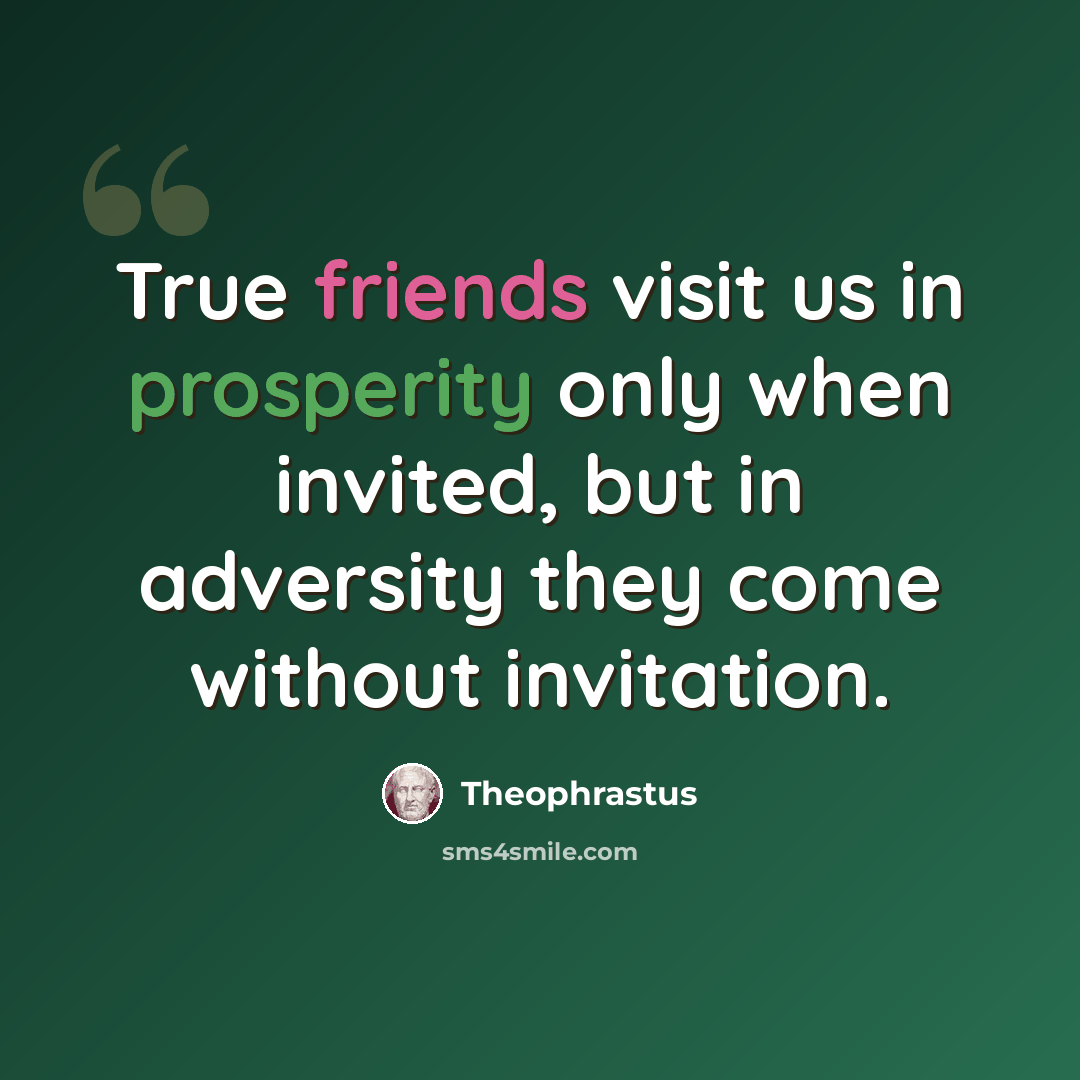 “True friends visit us in prosperity only when invited, but in adversity they come without invitation.” quote by Theophrastus
