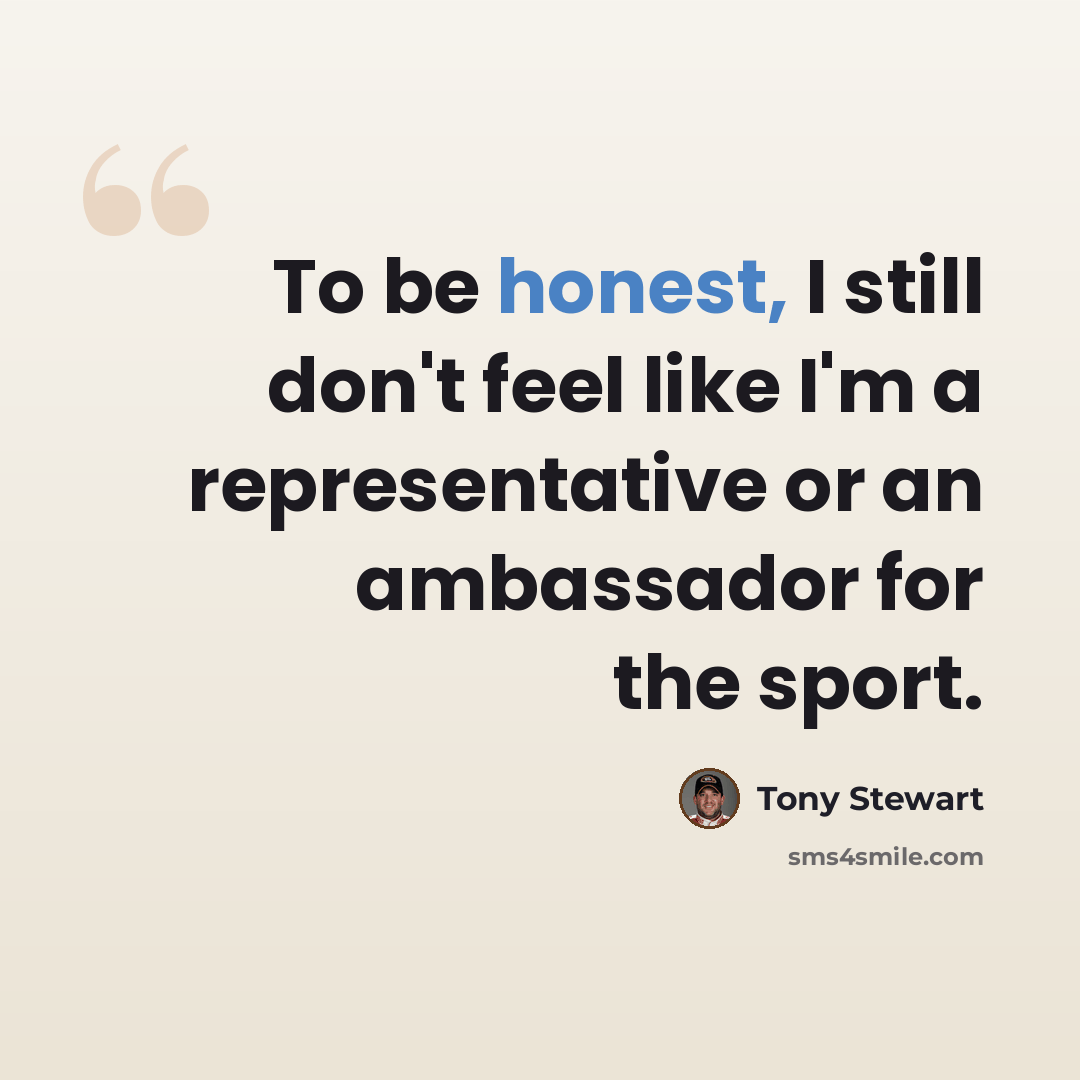 “To be honest, I still don't feel like I'm a representative or an ambassador for the sport.” quote by Tony Stewart
