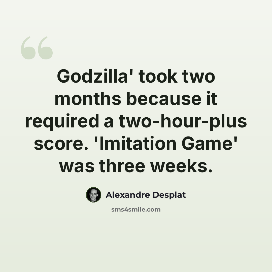 “Godzilla' took two months because it required a two-hour-plus score. 'Imitation Game' was three weeks.” quote by Alexandre Desplat