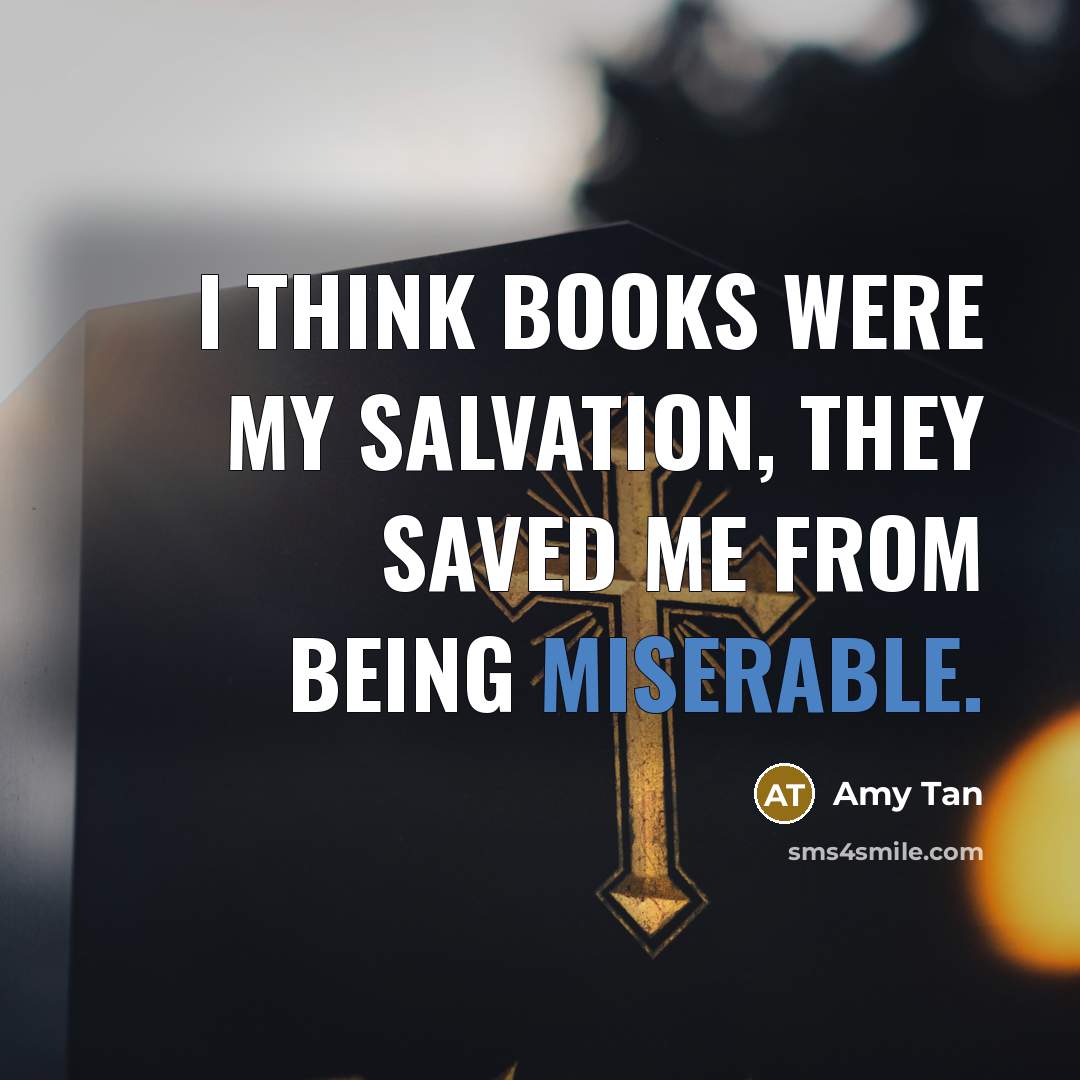 “I think books were my salvation, they saved me from being miserable.” quote by Amy Tan