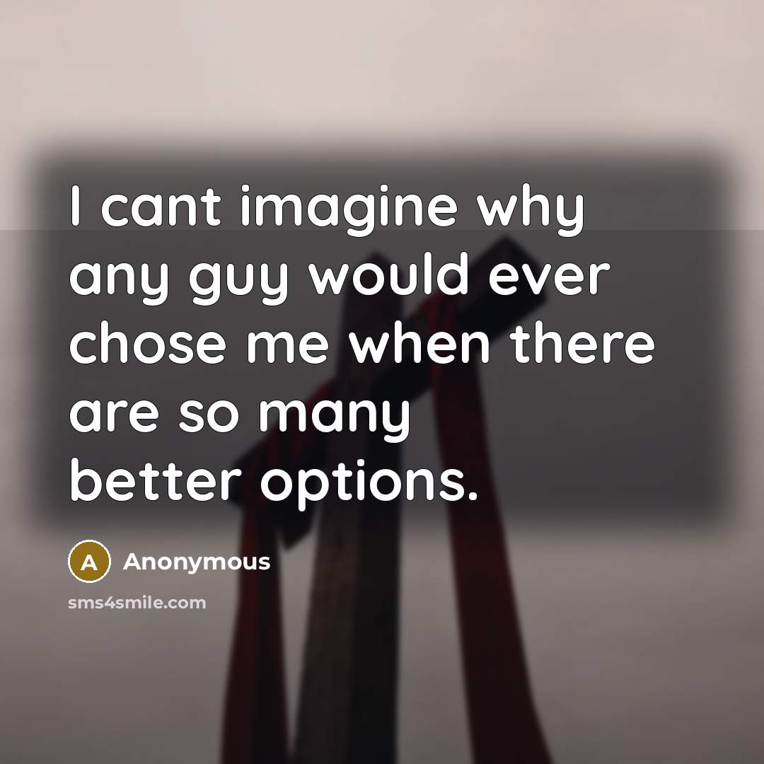 “I cant imagine why any guy would ever chose me when there are so many better options.” quote by Anonymous