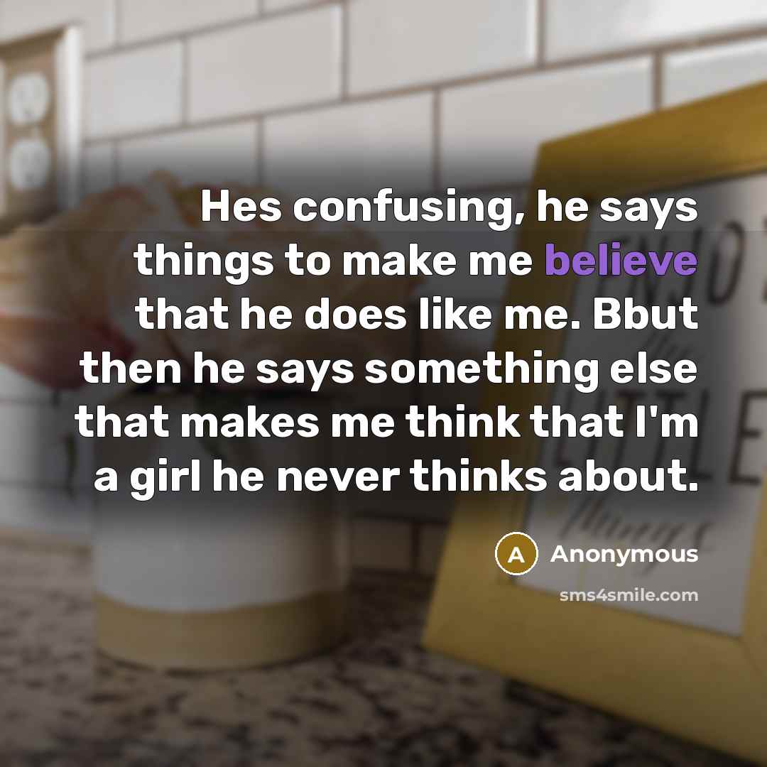 “Hes confusing, he says things to make me believe that he does like me. Bbut then he says something else that makes me think that I'm a girl he never thinks about.” quote by Anonymous