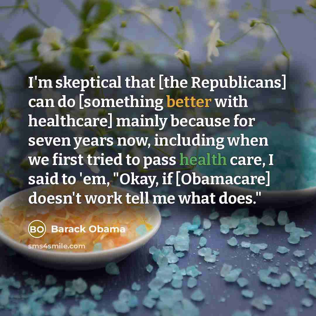 “I'm skeptical that [the Republicans] can do [something better with healthcare] mainly because for seven years now, including when we first tried to pass health care, I said to 'em, "Okay, if [Obamacare] doesn't work tell me what does."” quote by Barack Obama