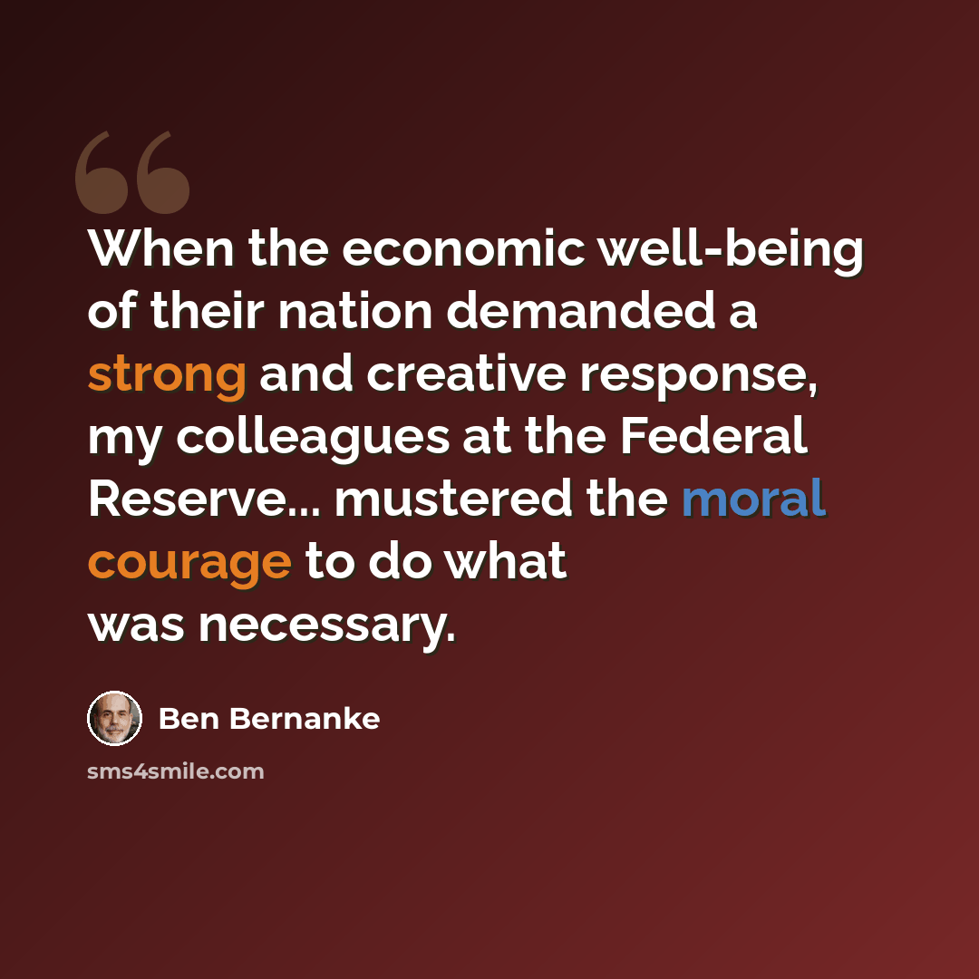 “When the economic well-being of their nation demanded a strong and creative response, my colleagues at the Federal Reserve... mustered the moral courage to do what was necessary.” quote by Ben Bernanke