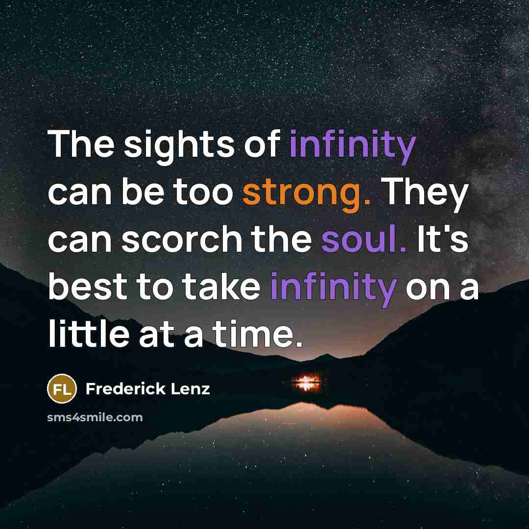 “The sights of infinity can be too strong. They can scorch the soul. It's best to take infinity on a little at a time.” quote by Frederick Lenz