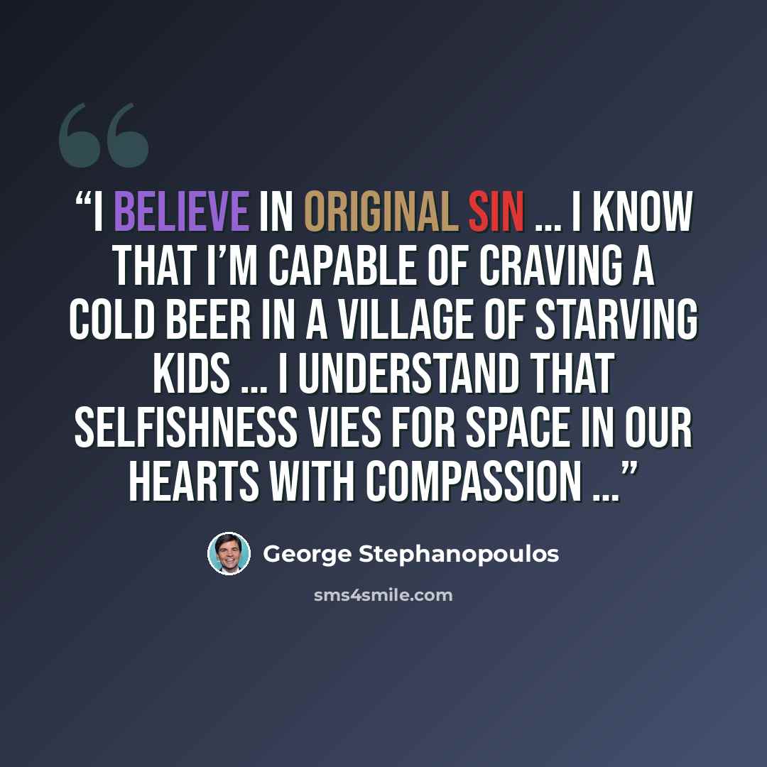 “I believe in original sin … I know that I’m capable of craving a cold beer in a village of starving kids … I understand that selfishness vies for space in our hearts with compassion …” quote by George Stephanopoulos