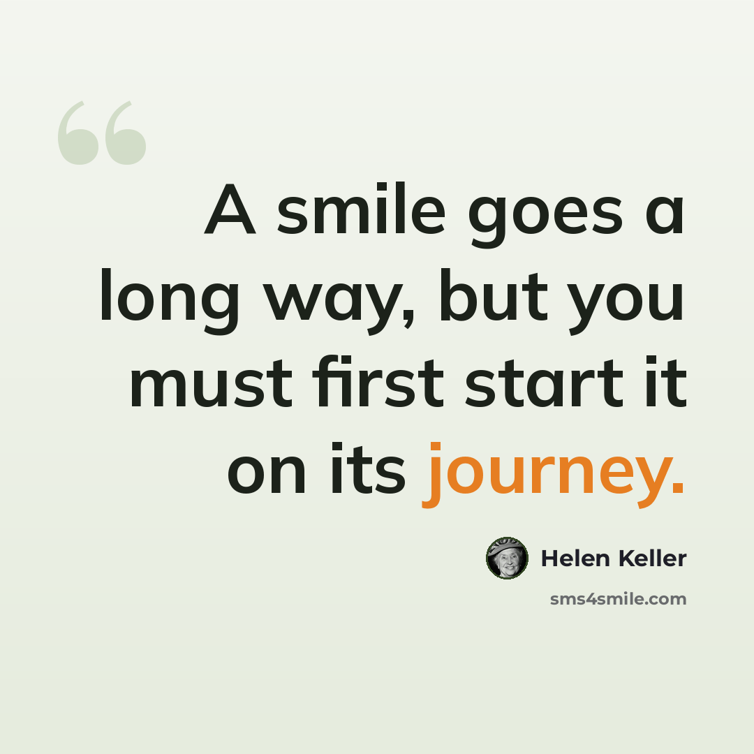 “A smile goes a long way, but you must first start it on its journey.” quote by Helen Keller