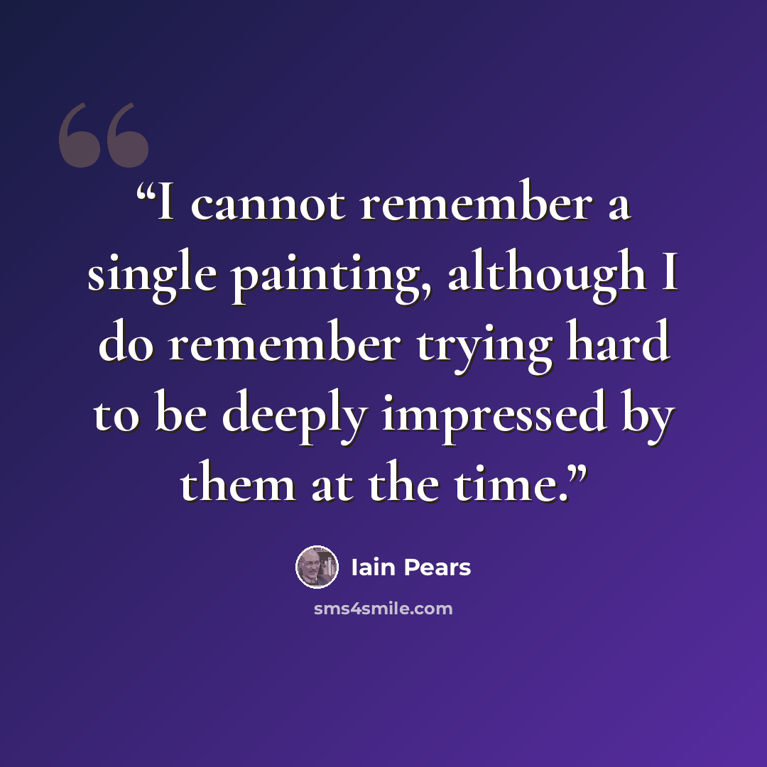 “I cannot remember a single painting, although I do remember trying hard to be deeply impressed by them at the time.” quote by Iain Pears