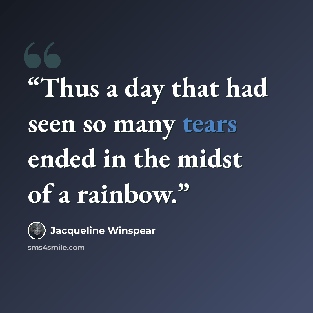 “Thus a day that had seen so many tears ended in the midst of a rainbow.” quote by Jacqueline Winspear