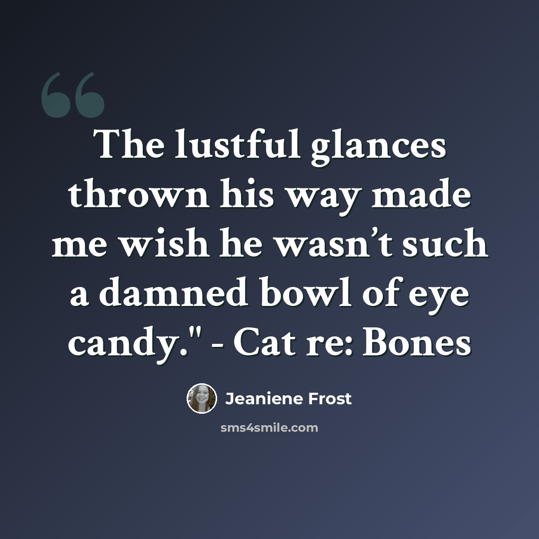 “The lustful glances thrown his way made me wish he wasn’t such a damned bowl of eye candy." - Cat re: Bones” quote by Jeaniene Frost