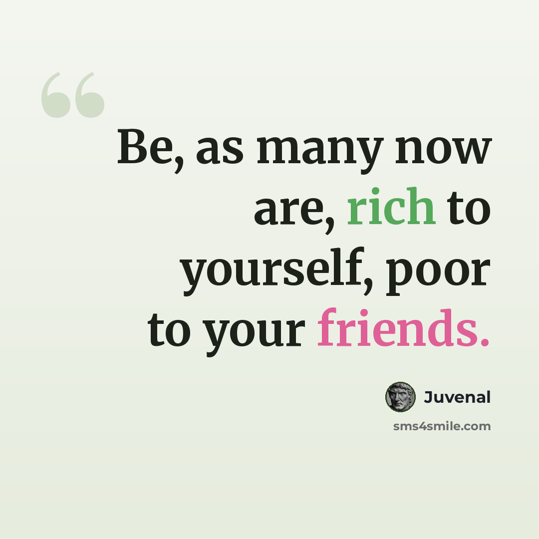 “Be, as many now are, rich to yourself, poor to your friends.” quote by Juvenal