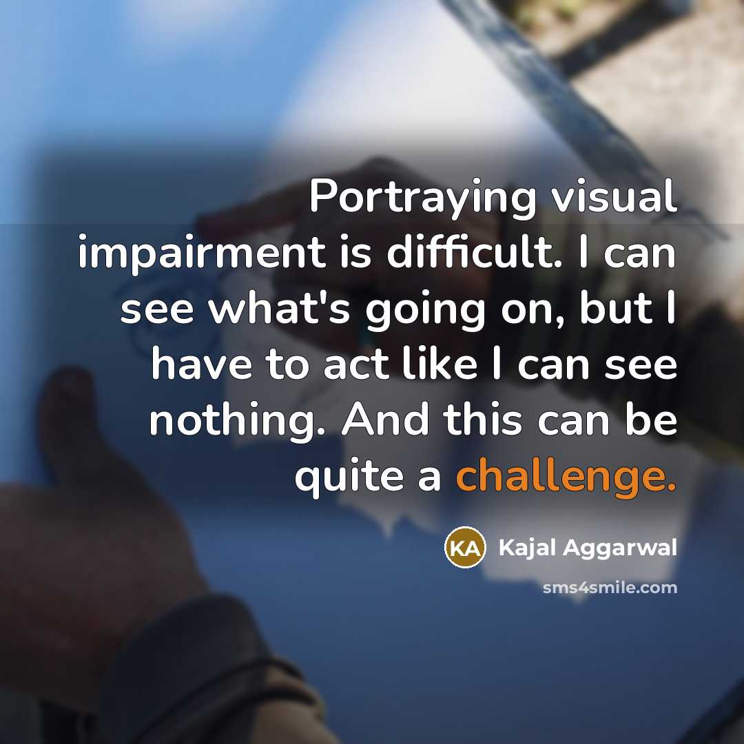 “Portraying visual impairment is difficult. I can see what's going on, but I have to act like I can see nothing. And this can be quite a challenge.” quote by Kajal Aggarwal