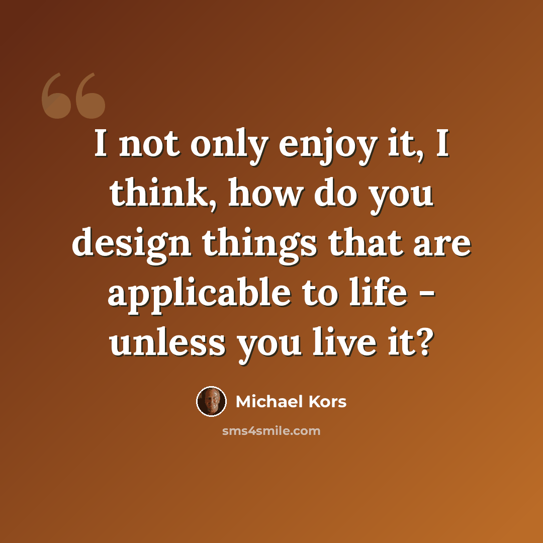 “I not only enjoy it, I think, how do you design things that are applicable to life - unless you live it?” quote by Michael Kors