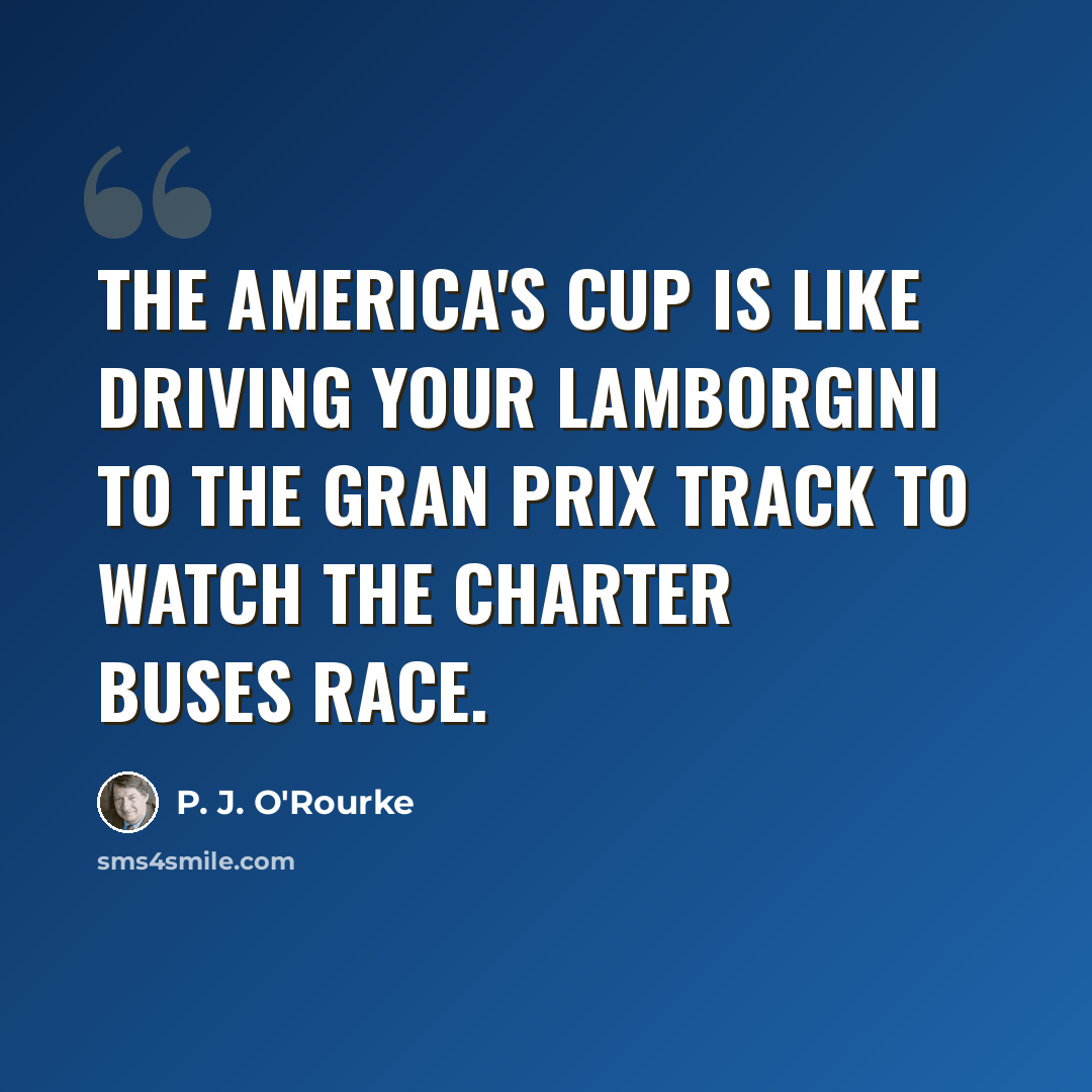 “The America's Cup is like driving your Lamborgini to the Gran Prix track to watch the charter buses race.” quote by P. J. O'Rourke
