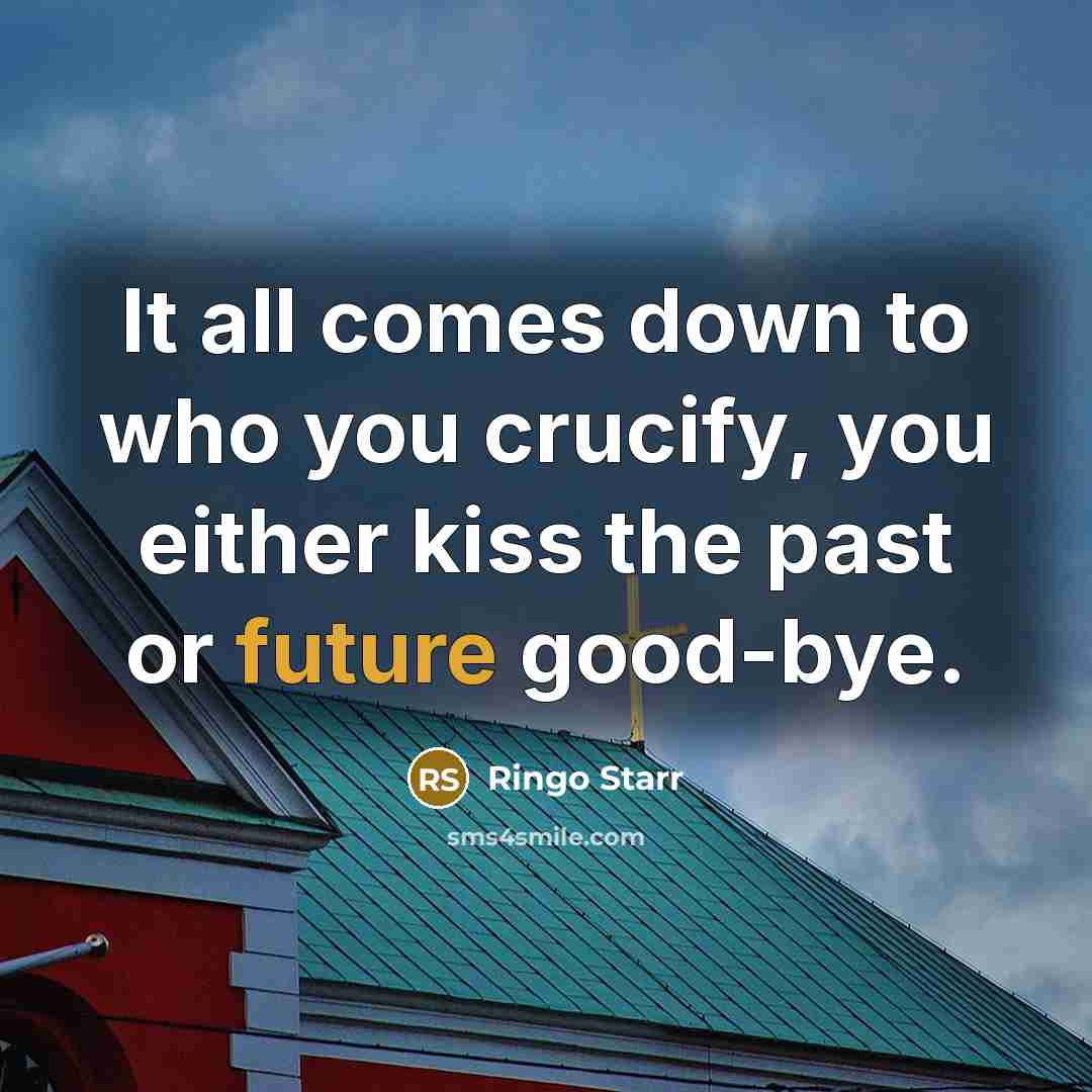 “It all comes down to who you crucify, you either kiss the past or future good-bye.” quote by Ringo Starr