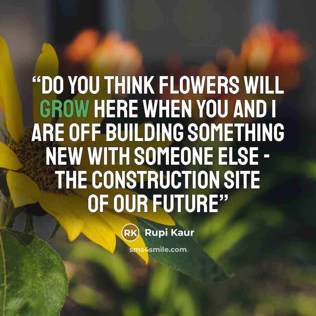 “do you think flowers will grow here when you and i are off building something new with someone else - the construction site of our future” quote by Rupi Kaur