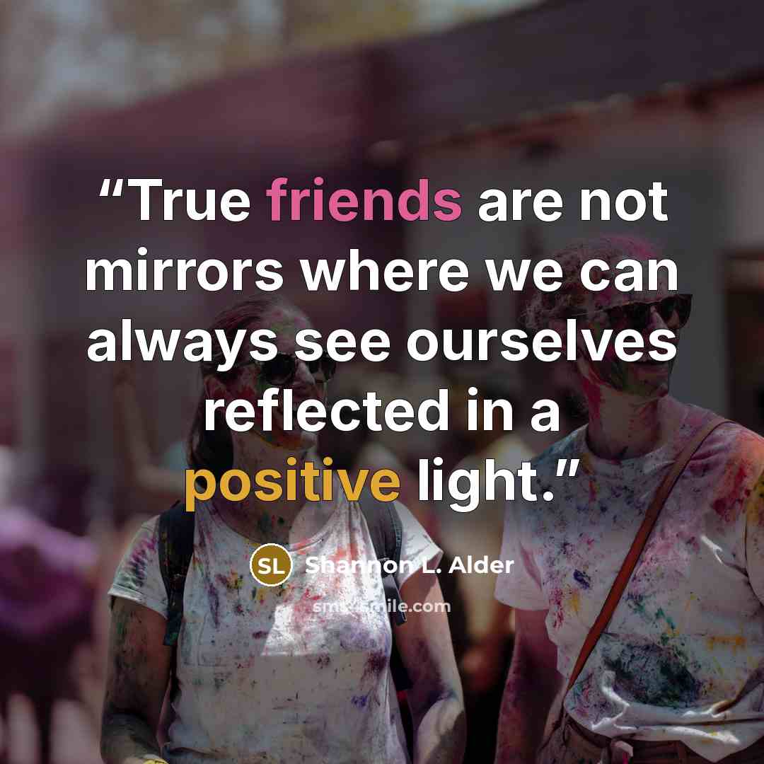 “True friends are not mirrors where we can always see ourselves reflected in a positive light.” quote by Shannon L. Alder