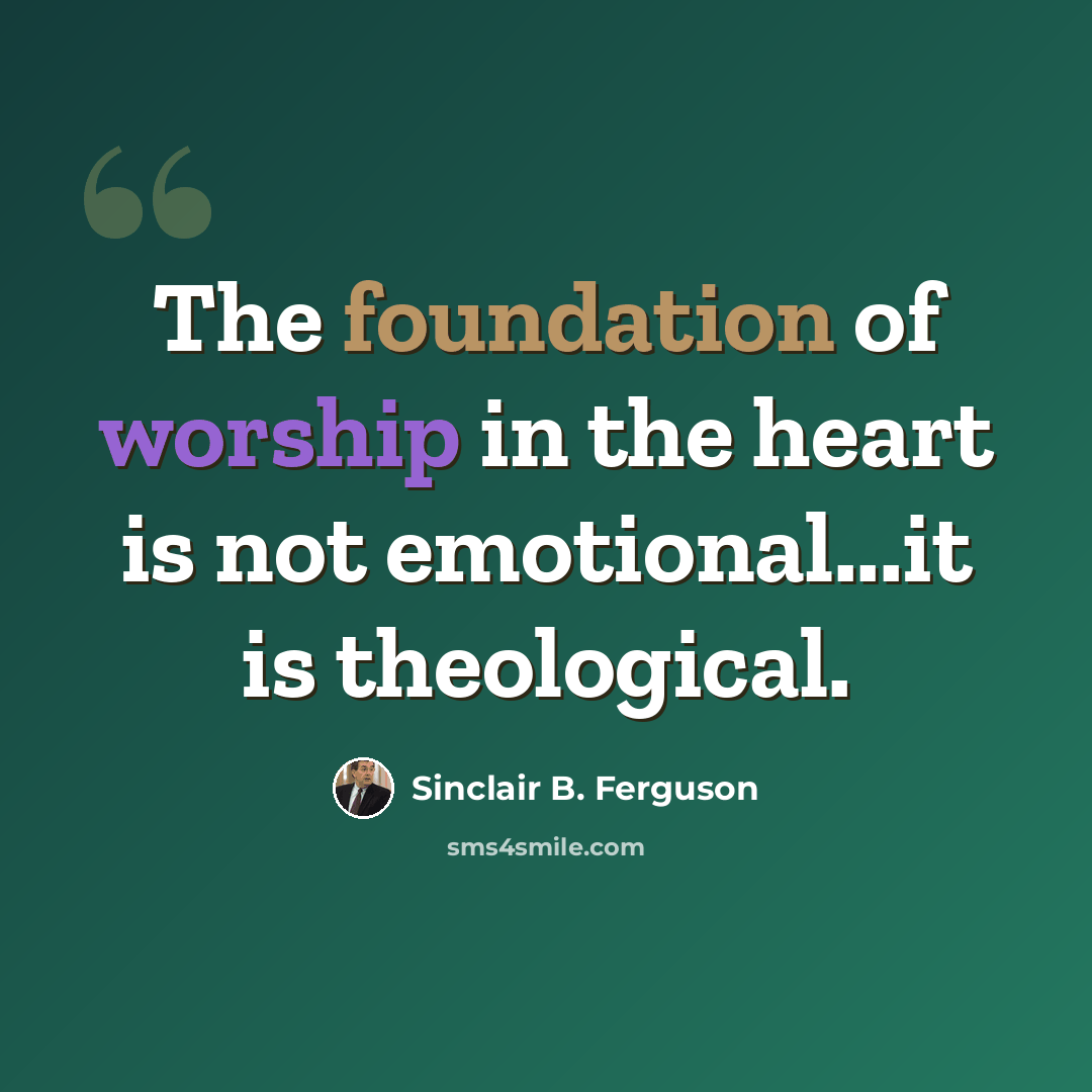 “The foundation of worship in the heart is not emotional...it is theological.” quote by Sinclair B. Ferguson