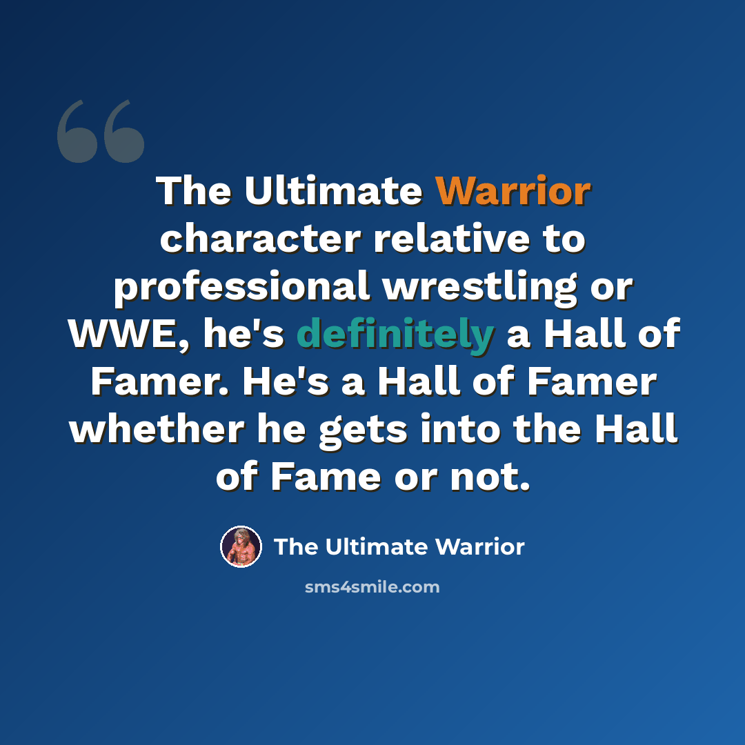 “The Ultimate Warrior character relative to professional wrestling or WWE, he's definitely a Hall of Famer. He's a Hall of Famer whether he gets into the Hall of Fame or not.” quote by The Ultimate Warrior