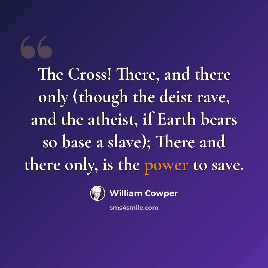 “The Cross! There, and there only (though the deist rave, and the atheist, if Earth bears so base a slave); There and there only, is the power to save.” quote by William Cowper