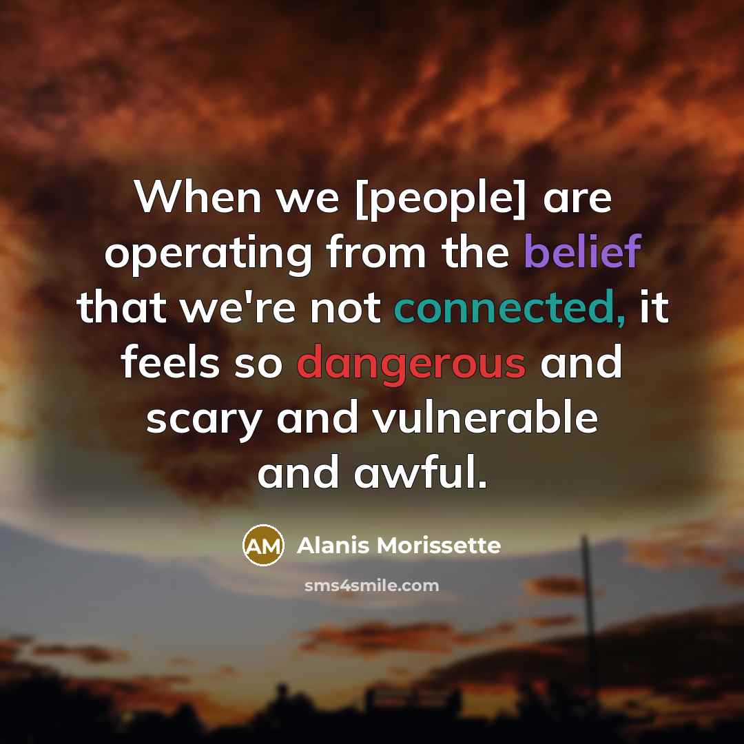 “When we [people] are operating from the belief that we're not connected, it feels so dangerous and scary and vulnerable and awful.” quote by Alanis Morissette
