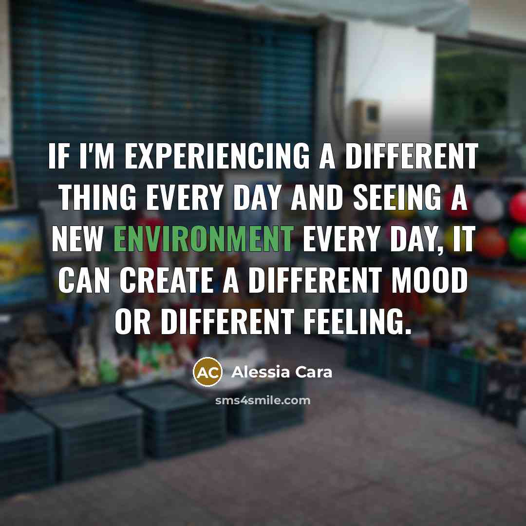 “If I'm experiencing a different thing every day and seeing a new environment every day, it can create a different mood or different feeling.” quote by Alessia Cara