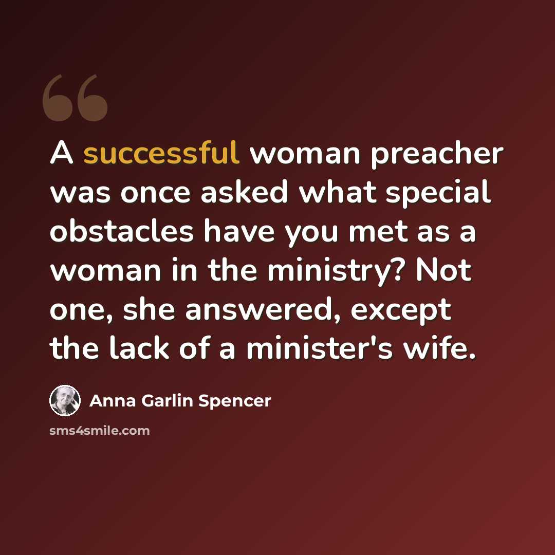 “A successful woman preacher was once asked what special obstacles have you met as a woman in the ministry? Not one, she answered, except the lack of a minister's wife.” quote by Anna Garlin Spencer