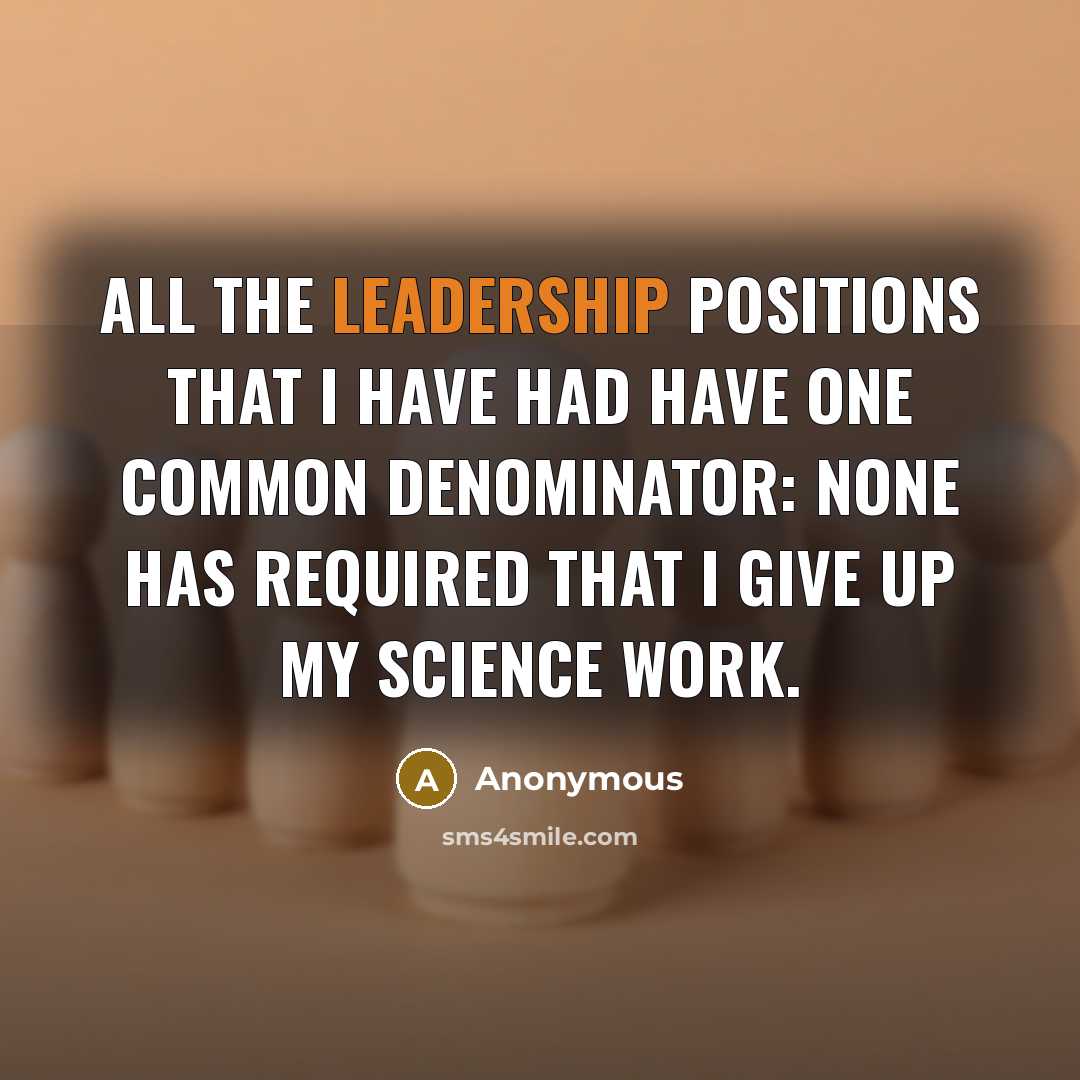 “All the leadership positions that I have had have one common denominator: none has required that I give up my science work.” quote by Anonymous