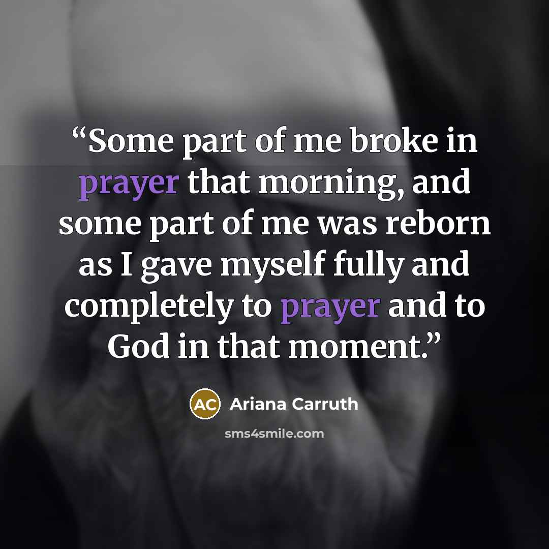 “Some part of me broke in prayer that morning, and some part of me was reborn as I gave myself fully and completely to prayer and to God in that moment.” quote by Ariana Carruth