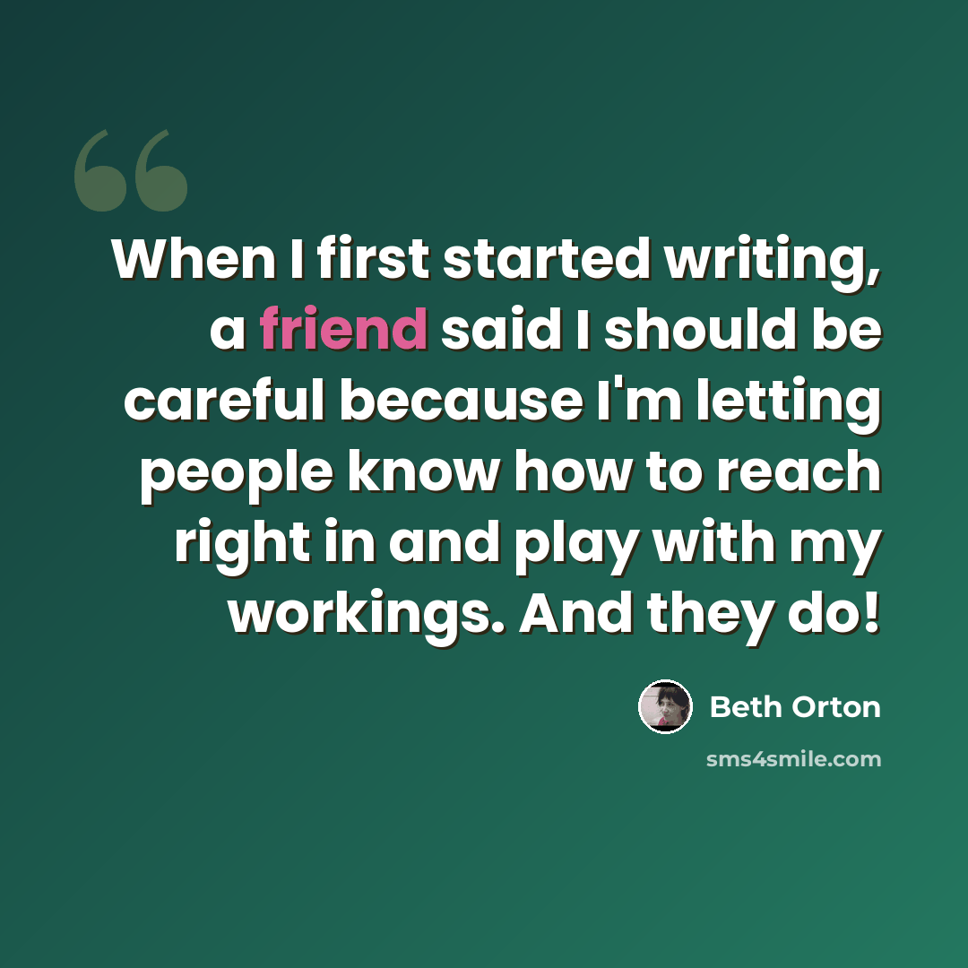 “When I first started writing, a friend said I should be careful because I'm letting people know how to reach right in and play with my workings. And they do!” quote by Beth Orton