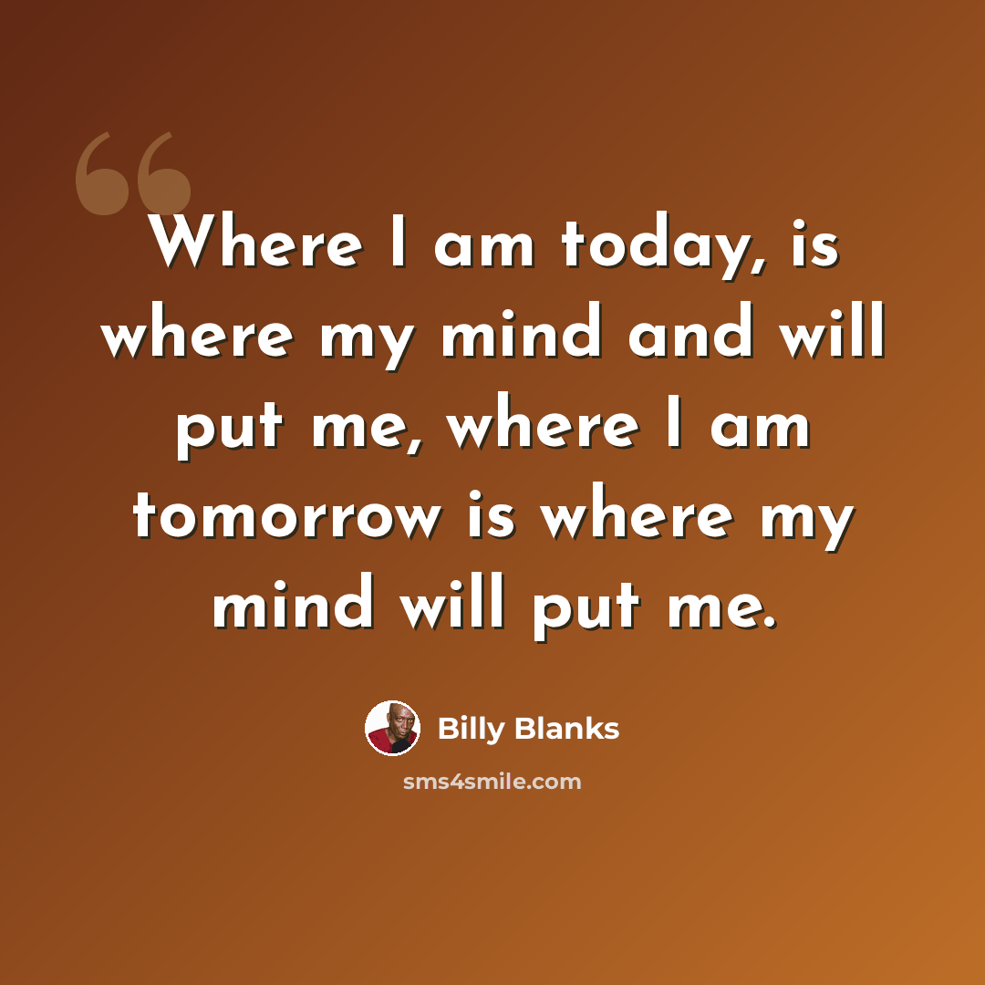 “Where I am today, is where my mind and will put me, where I am tomorrow is where my mind will put me.” quote by Billy Blanks