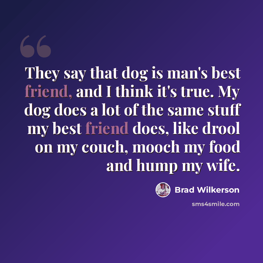 “They say that dog is man's best friend, and I think it's true. My dog does a lot of the same stuff my best friend does, like drool on my couch, mooch my food and hump my wife.” quote by Brad Wilkerson
