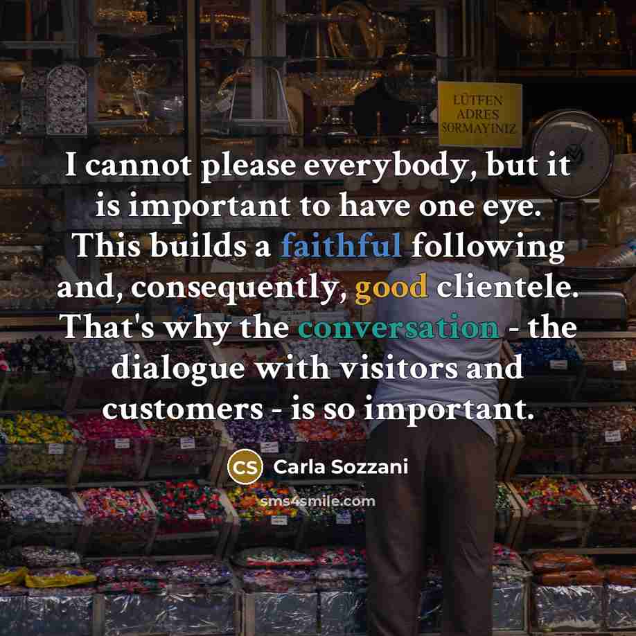 “I cannot please everybody, but it is important to have one eye. This builds a faithful following and, consequently, good clientele. That's why the conversation - the dialogue with visitors and customers - is so important.” quote by Carla Sozzani