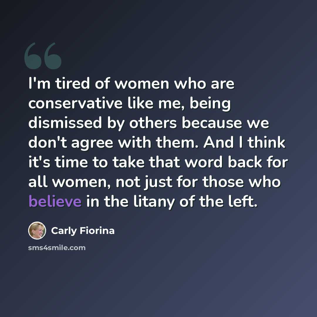 “I'm tired of women who are conservative like me, being dismissed by others because we don't agree with them. And I think it's time to take that word back for all women, not just for those who believe in the litany of the left.” quote by Carly Fiorina