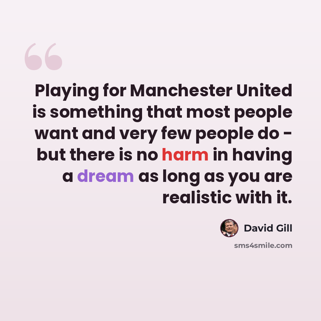 “Playing for Manchester United is something that most people want and very few people do - but there is no harm in having a dream as long as you are realistic with it.” quote by David Gill