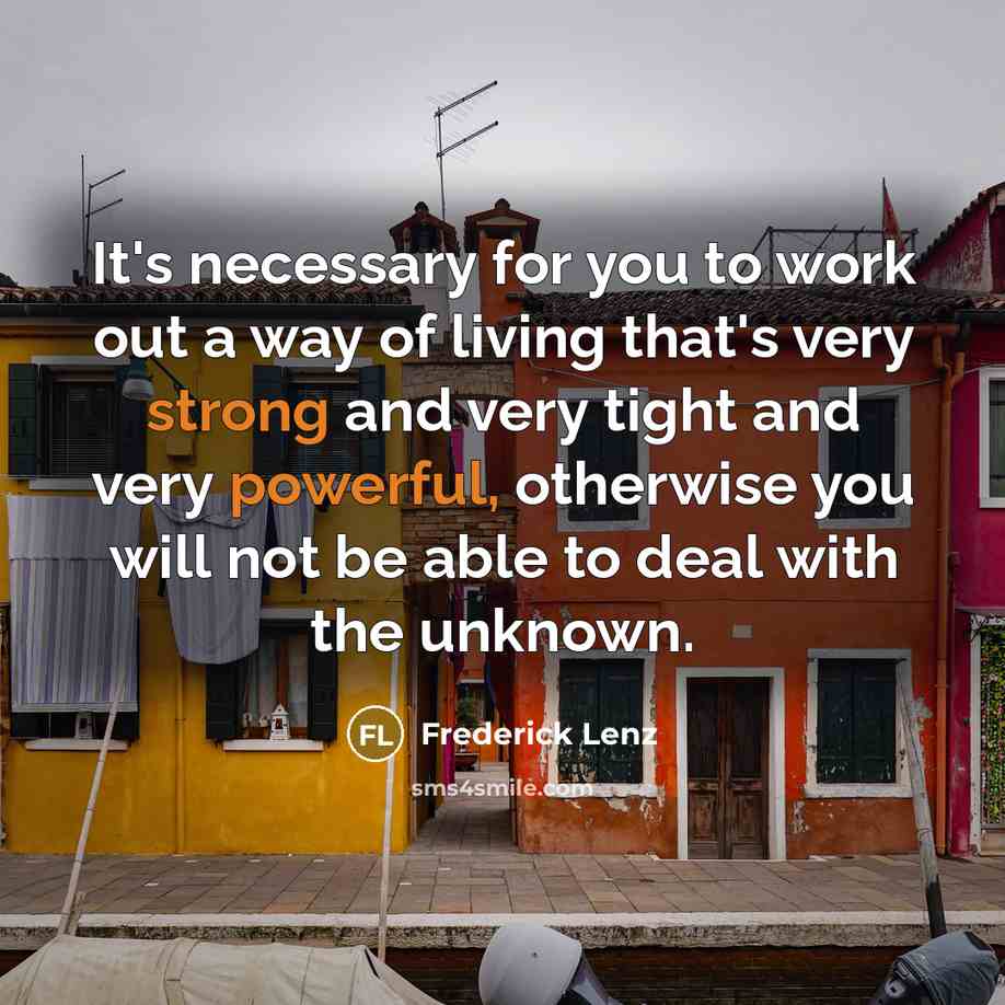 “It's necessary for you to work out a way of living that's very strong and very tight and very powerful, otherwise you will not be able to deal with the unknown.” quote by Frederick Lenz