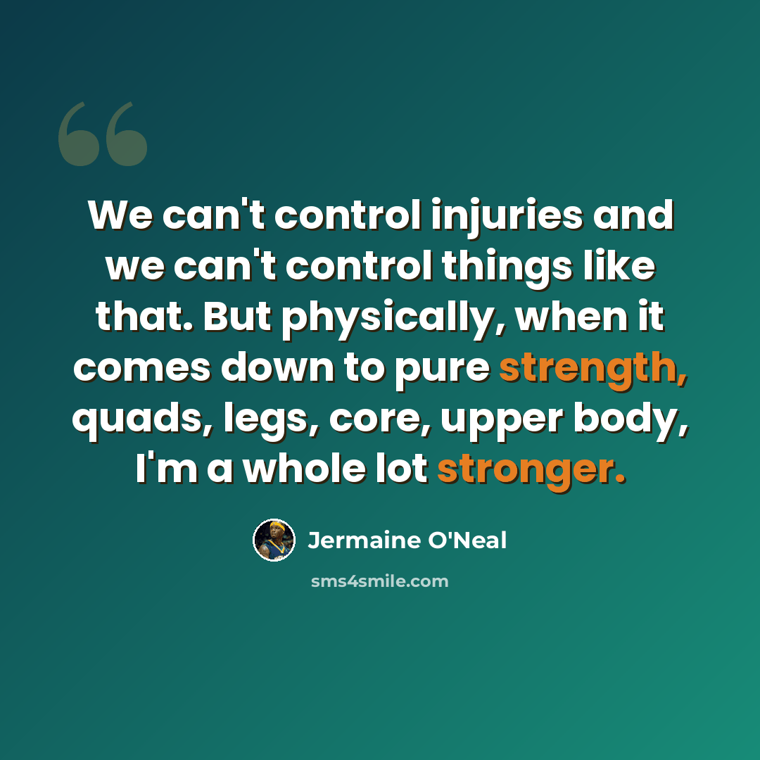 “We can't control injuries and we can't control things like that. But physically, when it comes down to pure strength, quads, legs, core, upper body, I'm a whole lot stronger.” quote by Jermaine O'Neal