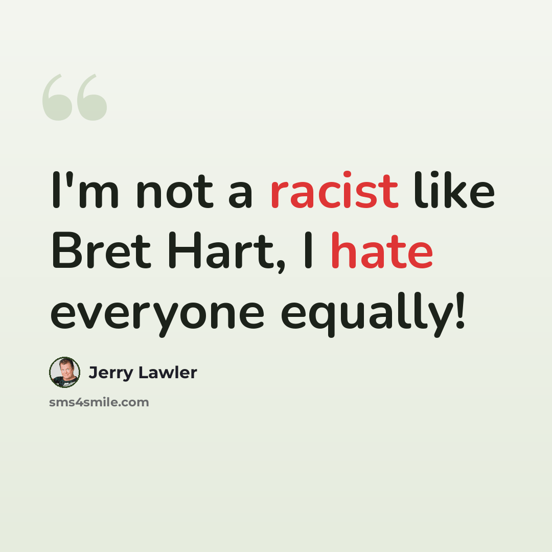 “I'm not a racist like Bret Hart, I hate everyone equally!” quote by Jerry Lawler