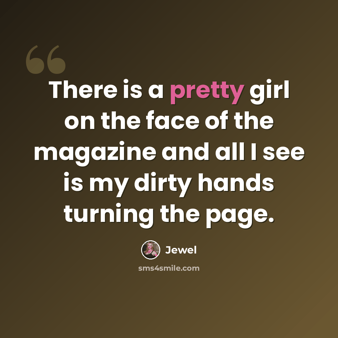 “There is a pretty girl on the face of the magazine and all I see is my dirty hands turning the page.” quote by Jewel