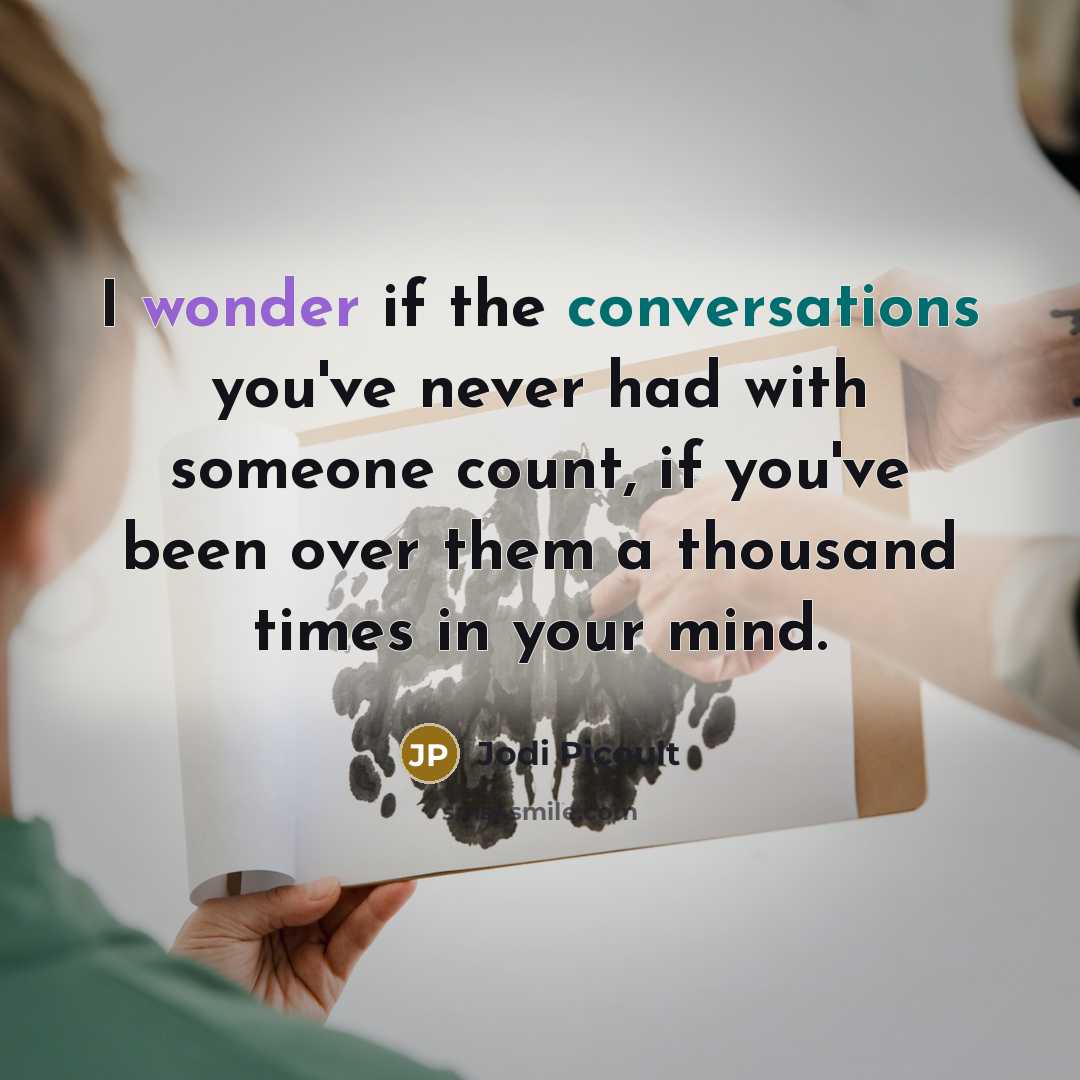 “I wonder if the conversations you've never had with someone count, if you've been over them a thousand times in your mind.” quote by Jodi Picoult