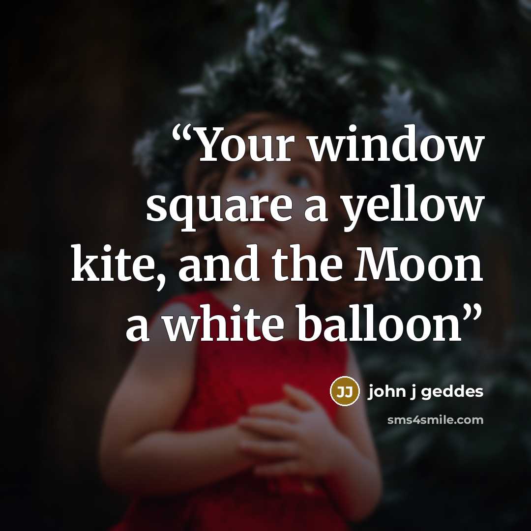 “Your window square a yellow kite, and the Moon a white balloon” quote by john j geddes