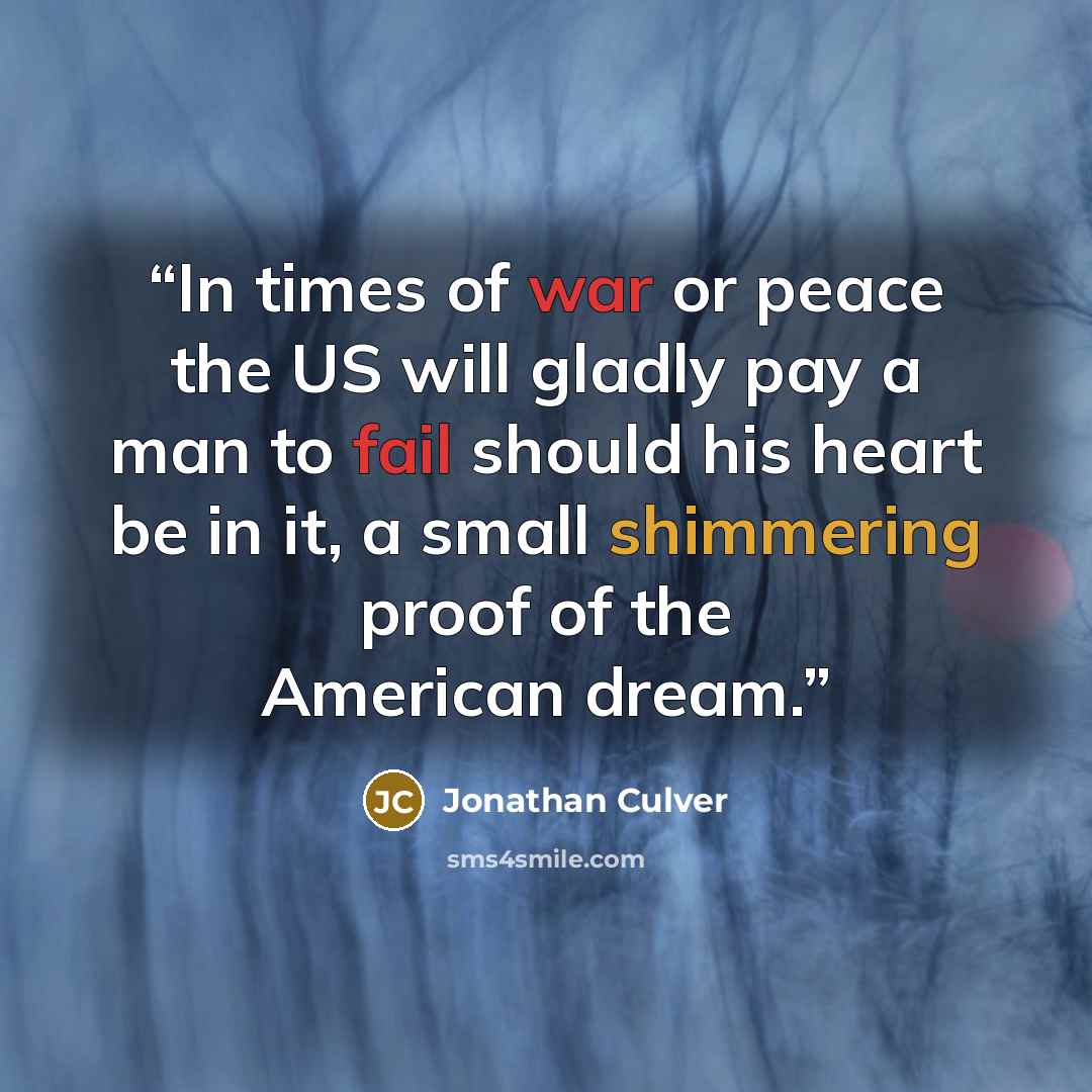“In times of war or peace the US will gladly pay a man to fail should his heart be in it, a small shimmering proof of the American dream.” quote by Jonathan Culver