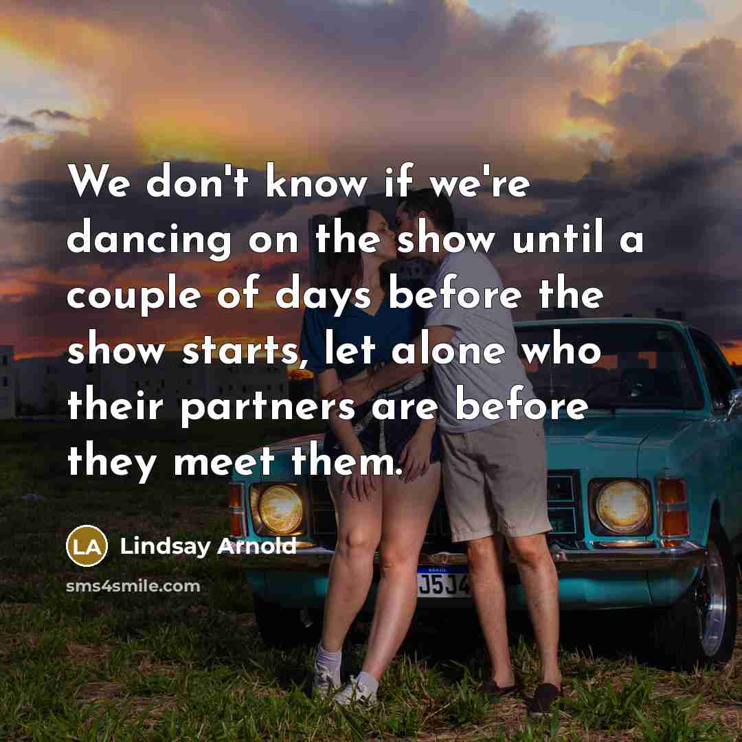 “We don't know if we're dancing on the show until a couple of days before the show starts, let alone who their partners are before they meet them.” quote by Lindsay Arnold